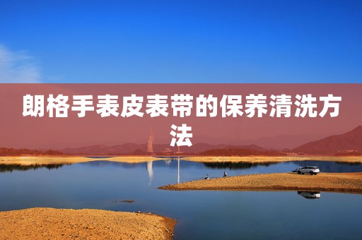 朗格手表皮表帶的保養(yǎng)清洗方法