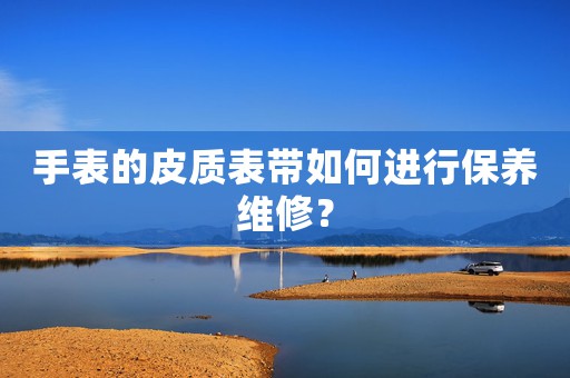 手表的皮質表帶如何進行保養(yǎng)維修？