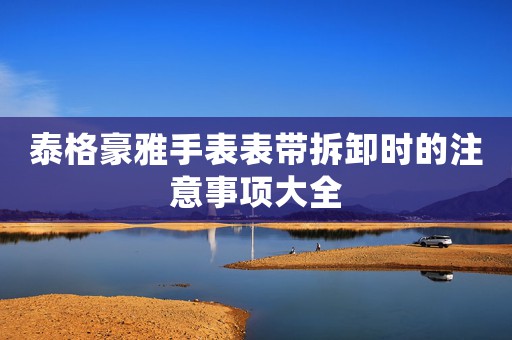 泰格豪雅手表表帶拆卸時的注意事項大全