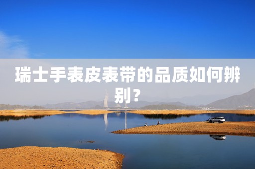 瑞士手表皮表帶的品質(zhì)如何辨別？