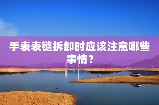 手表表鏈拆卸時應(yīng)該注意哪些事情？