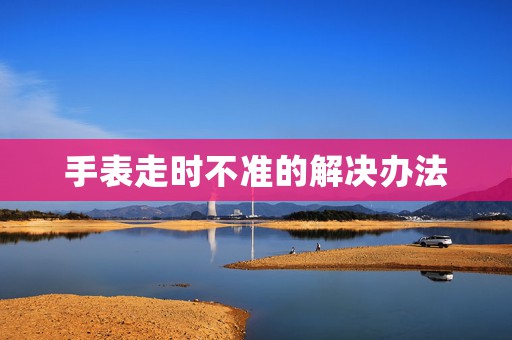 手表走時不準的解決辦法