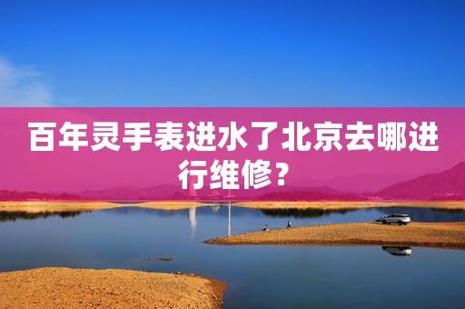 百年靈手表進水了北京去哪進行維修？