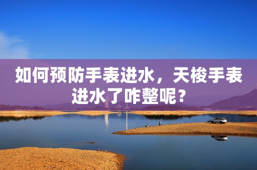 如何預防手表進水，天梭手表進水了咋整呢？