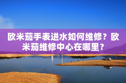 歐米茄手表進水如何維修？歐米茄維修中心在哪里？