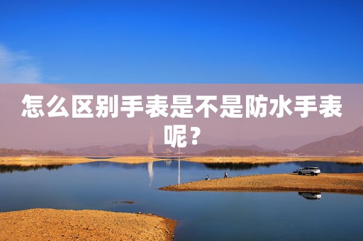 怎么區(qū)別手表是不是防水手表呢？