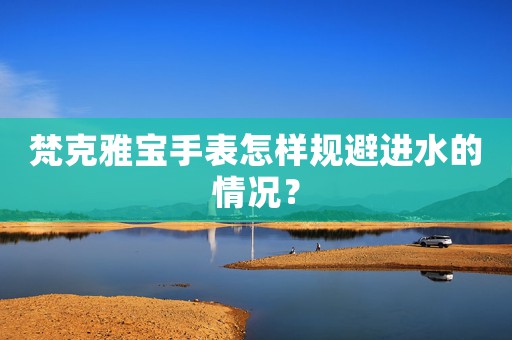 梵克雅寶手表怎樣規(guī)避進水的情況？