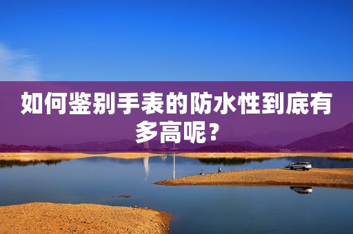 如何鑒別手表的防水性到底有多高呢？