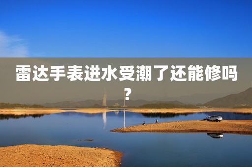 雷達手表進水受潮了還能修嗎？