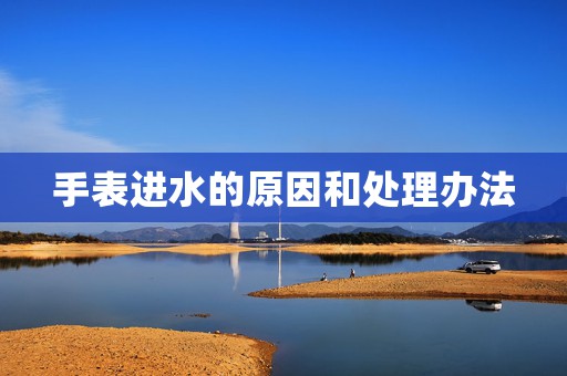 手表進水的原因和處理辦法