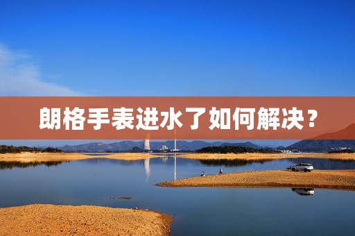 朗格手表進水了如何解決？