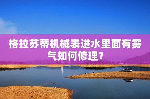 格拉蘇蒂機械表進水里面有霧氣如何修理？