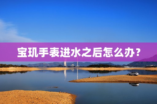 寶璣手表進水之后怎么辦？