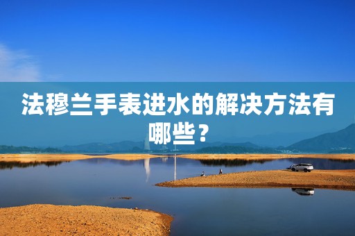 法穆蘭手表進水的解決方法有哪些？