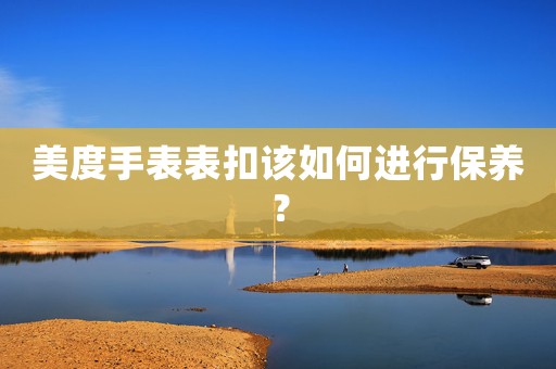美度手表表扣該如何進行保養(yǎng)？