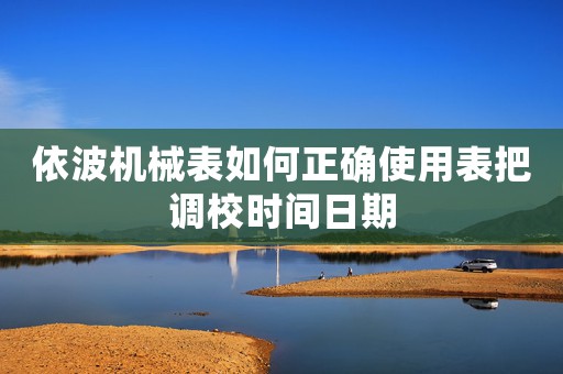 依波機械表如何正確使用表把調(diào)校時間日期