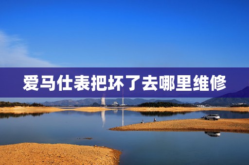 愛馬仕表把壞了去哪里維修