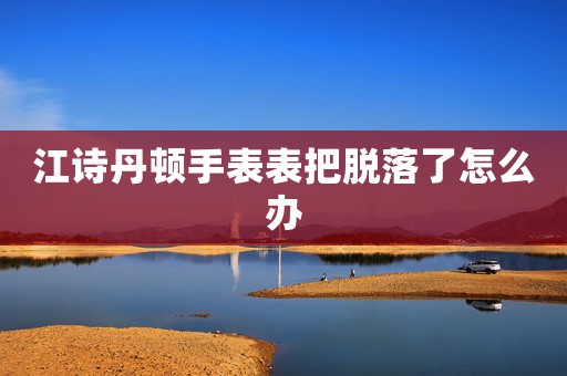 江詩丹頓手表表把脫落了怎么辦