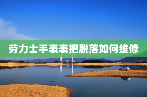 勞力士手表表把脫落如何維修