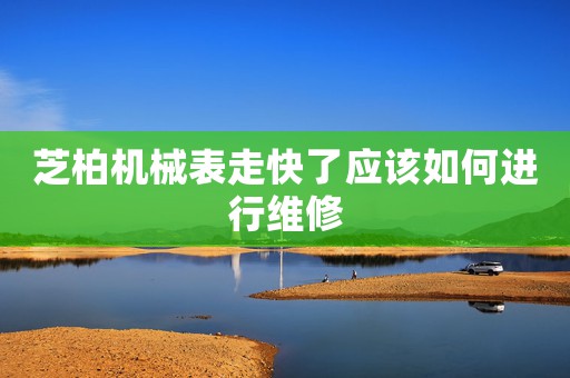 芝柏機(jī)械表走快了應(yīng)該如何進(jìn)行維修