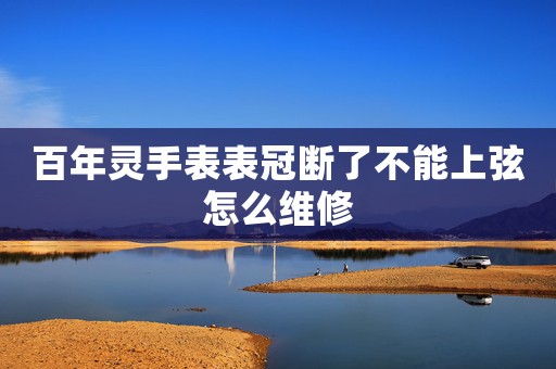 百年靈手表表冠斷了不能上弦怎么維修