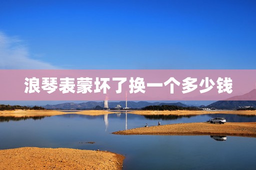 浪琴表蒙壞了換一個多少錢