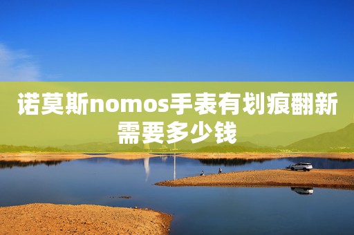 諾莫斯nomos手表有劃痕翻新需要多少錢
