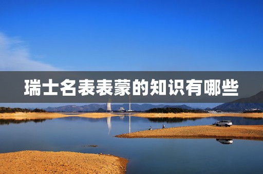 瑞士名表表蒙的知識有哪些