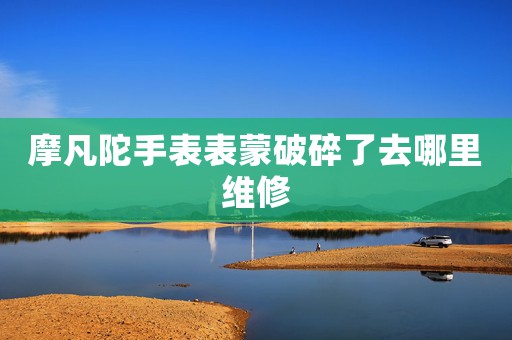 摩凡陀手表表蒙破碎了去哪里維修