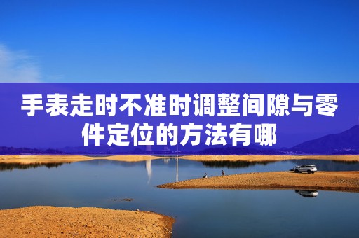 手表走時不準(zhǔn)時調(diào)整間隙與零件定位的方法有哪