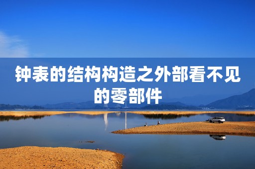 鐘表的結(jié)構(gòu)構(gòu)造之外部看不見的零部件
