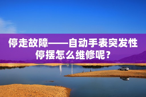 停走故障——自動手表突發(fā)性停擺怎么維修呢？