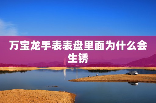 萬寶龍手表表盤里面為什么會生銹