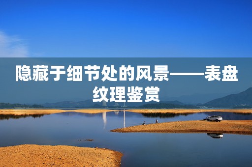 隱藏于細節(jié)處的風(fēng)景——表盤紋理鑒賞