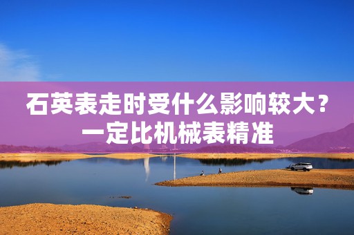 石英表走時受什么影響較大？一定比機(jī)械表精準(zhǔn)