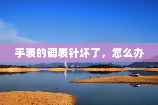 手表的調(diào)表針壞了，怎么辦