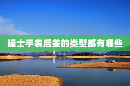 瑞士手表后蓋的類型都有哪些