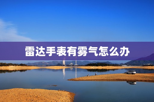 雷達(dá)手表有霧氣怎么辦