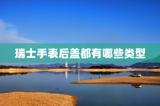 瑞士手表后蓋都有哪些類型