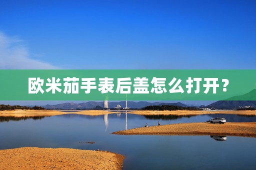 歐米茄手表后蓋怎么打開？