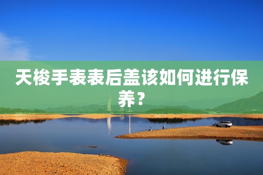 天梭手表表后蓋該如何進行保養(yǎng)？