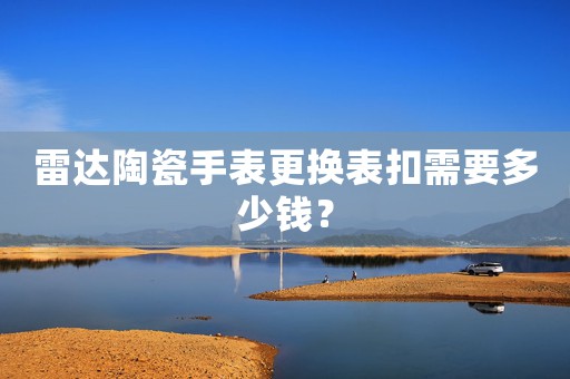 雷達陶瓷手表更換表扣需要多少錢？
