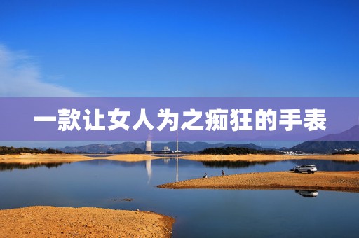 一款讓女人為之癡狂的手表