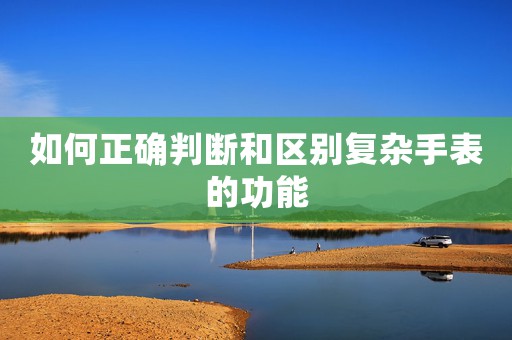 如何正確判斷和區(qū)別復(fù)雜手表的功能