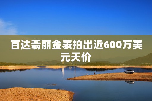 百達(dá)翡麗金表拍出近600萬美元天價(jià)