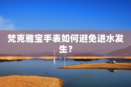 梵克雅寶手表如何避免進(jìn)水發(fā)生？