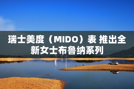 瑞士美度（MIDO）表 推出全新女士布魯納系列