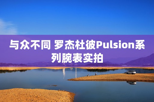 與眾不同 羅杰杜彼Pulsion系列腕表實拍
