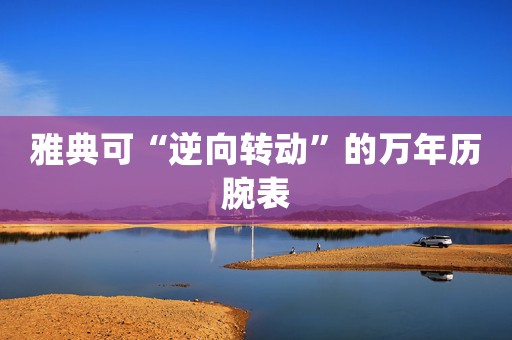 雅典可“逆向轉動”的萬年歷腕表