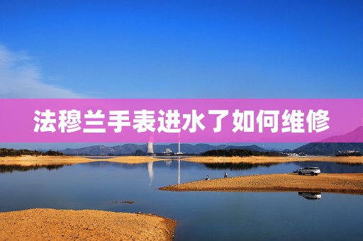 法穆蘭手表進(jìn)水了如何維修